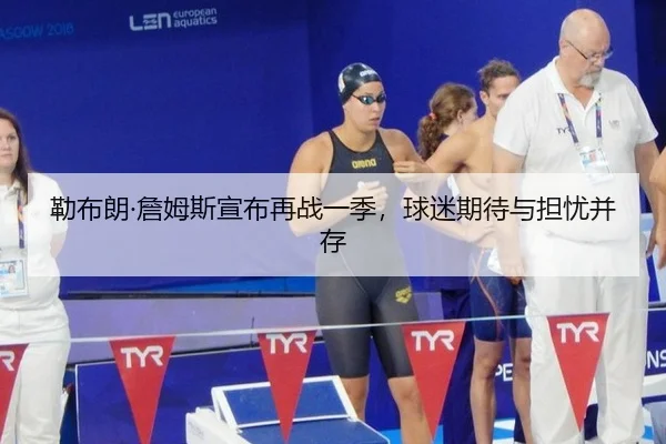 勒布朗·詹姆斯宣布再战一季，球迷期待与担忧并存